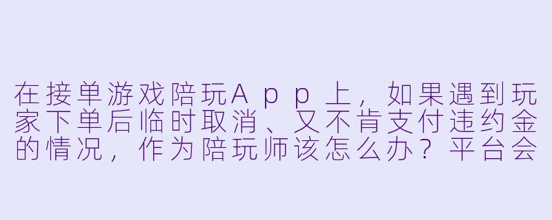在接单游戏陪玩App上,如果遇到玩家下单后临时取消、又不肯支付违约金的情况,作为陪玩师该怎么办?平台会提供哪些保障?-接单游戏陪玩app