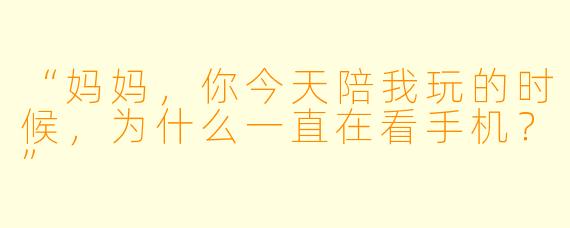 “妈妈，你今天陪我玩的时候，为什么一直在看手机？”