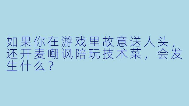 如果你在游戏里故意送人头,还开麦嘲讽陪玩技术菜,会发生什么?