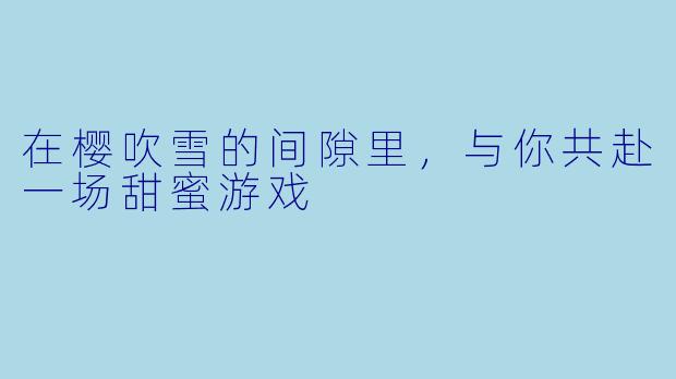 在樱吹雪的间隙里，与你共赴一场甜蜜游戏