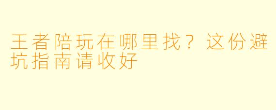 王者陪玩在哪里找？这份避坑指南请收好