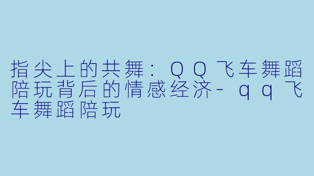 指尖上的共舞:QQ飞车舞蹈陪玩背后的情感经济-qq飞车舞蹈陪玩