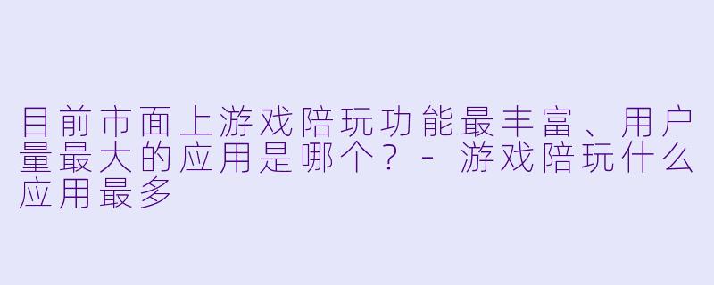 目前市面上游戏陪玩功能最丰富、用户量最大的应用是哪个？