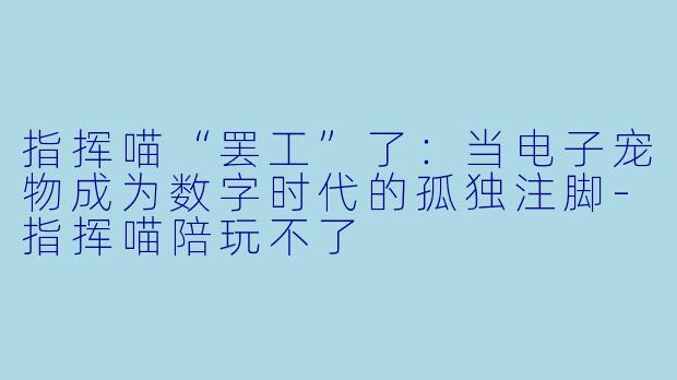 指挥喵“罢工”了：当电子宠物成为数字时代的孤独注脚