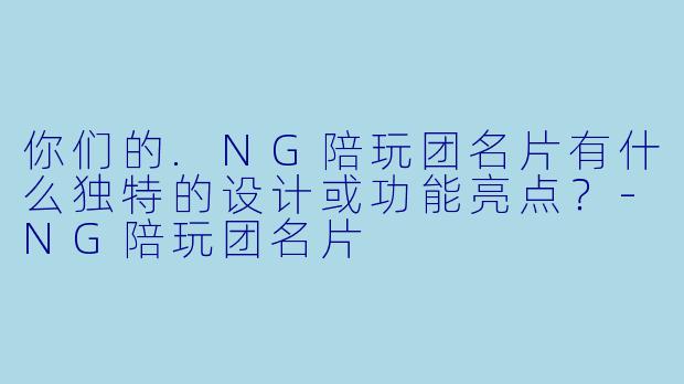 你们的.NG陪玩团名片有什么独特的设计或功能亮点?-NG陪玩团名片