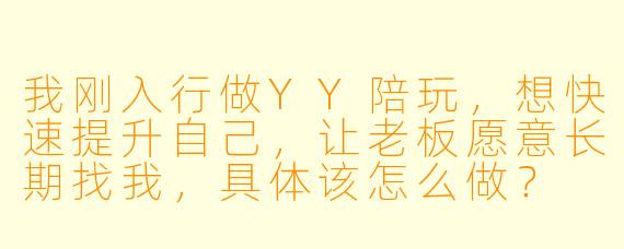 我刚入行做YY陪玩,想快速提升自己,让老板愿意长期找我,具体该怎么做?