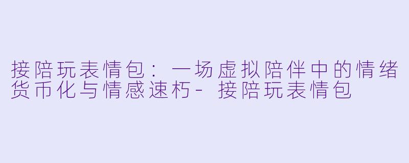 接陪玩表情包:一场虚拟陪伴中的情绪货币化与情感速朽-接陪玩表情包