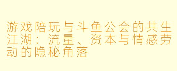 游戏陪玩与斗鱼公会的共生江湖:流量、资本与情感劳动的隐秘角落