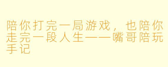 陪你打完一局游戏，也陪你走完一段人生——嘴哥陪玩手记