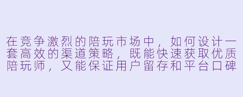 在竞争激烈的陪玩市场中,如何设计一套高效的渠道策略,既能快速获取优质陪玩师,又能保证用户留存和平台口碑?-陪玩渠道策略