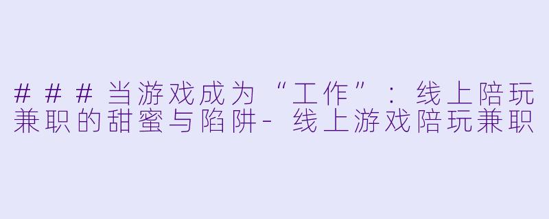 ###当游戏成为“工作”:线上陪玩兼职的甜蜜与陷阱-线上游戏陪玩兼职