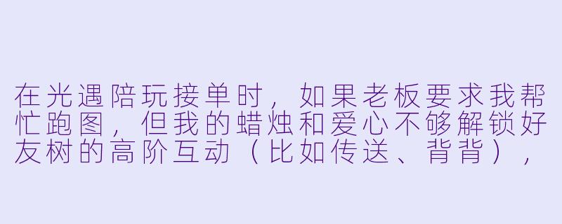 在光遇陪玩接单时，如果老板要求我帮忙跑图，但我的蜡烛和爱心不够解锁好友树的高阶互动（比如传送、背背），该怎么办？