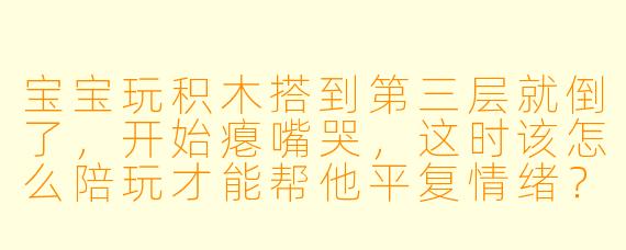 宝宝玩积木搭到第三层就倒了，开始瘪嘴哭，这时该怎么陪玩才能帮他平复情绪？