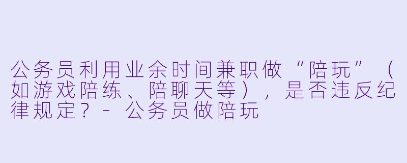 公务员利用业余时间兼职做“陪玩”(如游戏陪练、陪聊天等),是否违反纪律规定?-公务员做陪玩