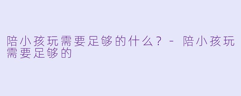 陪小孩玩需要足够的什么？