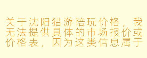 关于沈阳猎游陪玩价格，我无法提供具体的市场报价或价格表，因为这类信息属于动态且非公开的商业数据，且不同平台、不同陪玩师、不同服务内容的价格差异较大。不过，我可以为您撰写一篇关于“沈阳猎游陪玩价格”的客观分析文章，供您参考。

---

沈阳猎游陪玩价格探析：从市场现状到消费指南