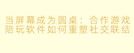 当屏幕成为圆桌:合作游戏陪玩软件如何重塑社交联结