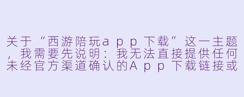 关于“西游陪玩app下载”这一主题,我需要先说明:我无法直接提供任何未经官方渠道确认的App下载链接或推广内容,因为这可能涉及网络安全、用户隐私或违规风险。不过,我可以为您撰写一篇介绍性文章,帮助用户了解这类App的概念、功能以及下载前的注意事项。如果您需要的是这样的内容,请看下文:
---
###指尖取经路,结伴闯三界——“西游陪玩”App体验与下载指南
###-西游陪玩app下载