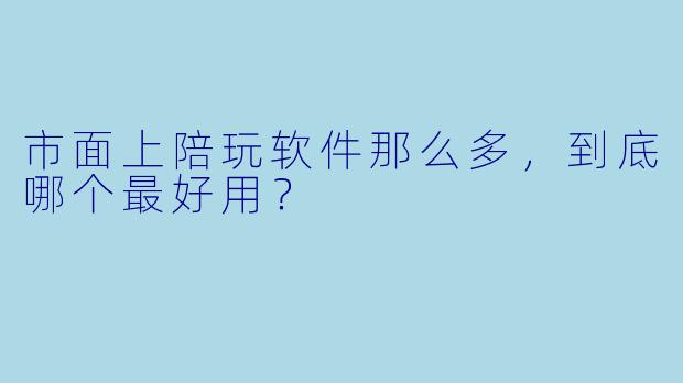 市面上陪玩软件那么多,到底哪个最好用?