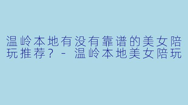 温岭本地有没有靠谱的美女陪玩推荐？