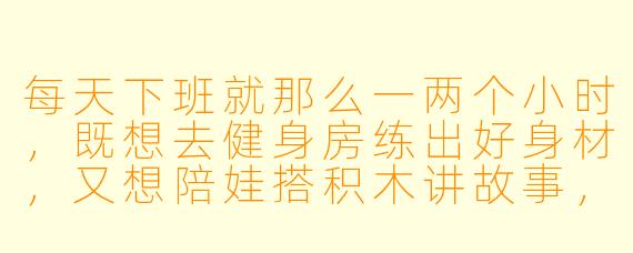 每天下班就那么一两个小时,既想去健身房练出好身材,又想陪娃搭积木讲故事,怎么平衡才能不让自己像被撕成两半?