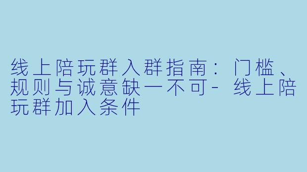 线上陪玩群入群指南：门槛、规则与诚意缺一不可