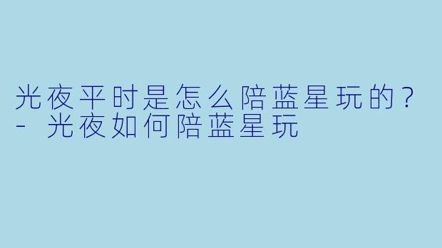 光夜平时是怎么陪蓝星玩的？