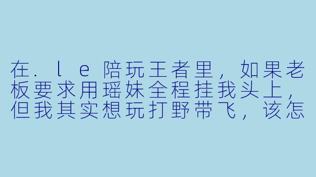 在.le陪玩王者里，如果老板要求用瑶妹全程挂我头上，但我其实想玩打野带飞，该怎么沟通才不丢单？