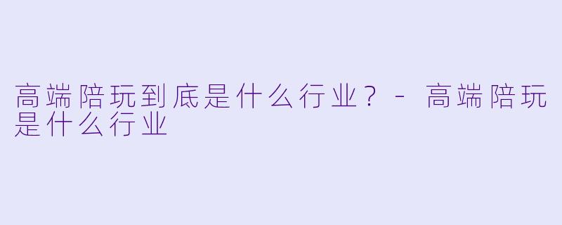 高端陪玩到底是什么行业?-高端陪玩是什么行业