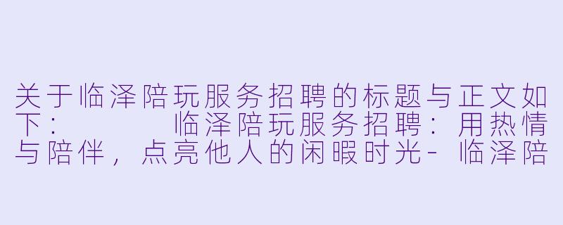 关于临泽陪玩服务招聘的标题与正文如下：


临泽陪玩服务招聘：用热情与陪伴，点亮他人的闲暇时光-临泽陪玩服务招聘