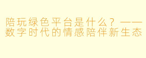 陪玩绿色平台是什么？——数字时代的情感陪伴新生态