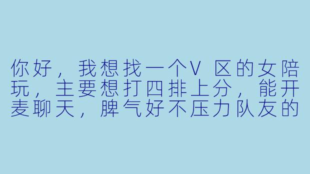 你好，我想找一个V区的女陪玩，主要想打四排上分，能开麦聊天，脾气好不压力队友的，有推荐吗？