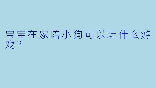 宝宝在家陪小狗可以玩什么游戏？
