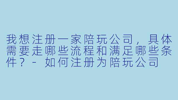 我想注册一家陪玩公司,具体需要走哪些流程和满足哪些条件?-如何注册为陪玩公司