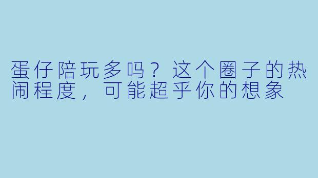 蛋仔陪玩多吗?这个圈子的热闹程度,可能超乎你的想象