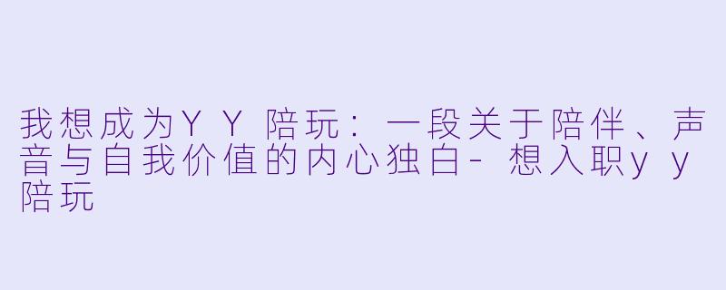 我想成为YY陪玩：一段关于陪伴、声音与自我价值的内心独白
