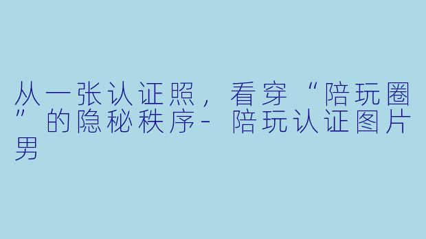 从一张认证照,看穿“陪玩圈”的隐秘秩序-陪玩认证图片男