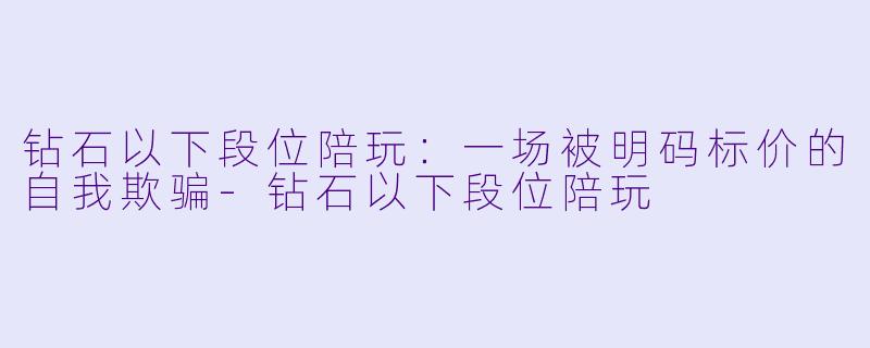 钻石以下段位陪玩:一场被明码标价的自我欺骗-钻石以下段位陪玩