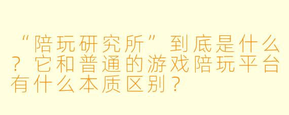 “陪玩研究所”到底是什么?它和普通的游戏陪玩平台有什么本质区别?