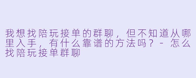 我想找陪玩接单的群聊,但不知道从哪里入手,有什么靠谱的方法吗?-怎么找陪玩接单群聊