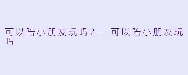 可以陪小朋友玩吗？-可以陪小朋友玩吗