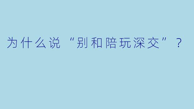 为什么说“别和陪玩深交”?