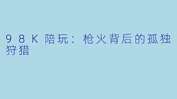 98K陪玩：枪火背后的孤独狩猎