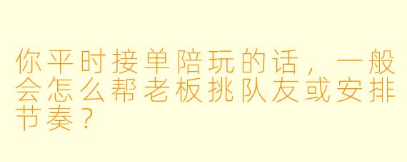 你平时接单陪玩的话，一般会怎么帮老板挑队友或安排节奏？