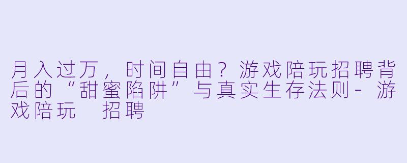 月入过万,时间自由?游戏陪玩招聘背后的“甜蜜陷阱”与真实生存法则-游戏陪玩 招聘
