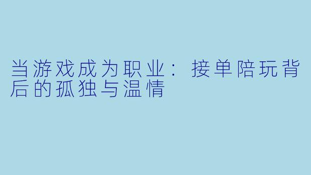 当游戏成为职业：接单陪玩背后的孤独与温情