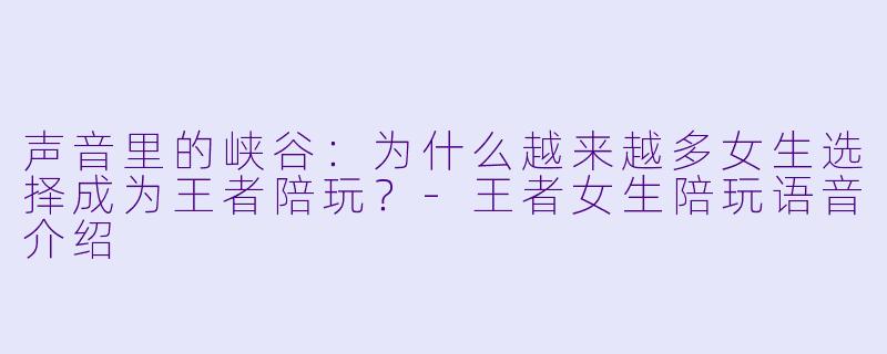 声音里的峡谷:为什么越来越多女生选择成为王者陪玩?-王者女生陪玩语音介绍