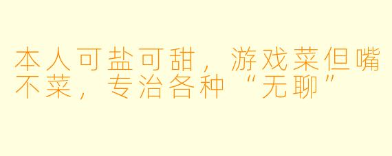 本人可盐可甜，游戏菜但嘴不菜，专治各种“无聊”