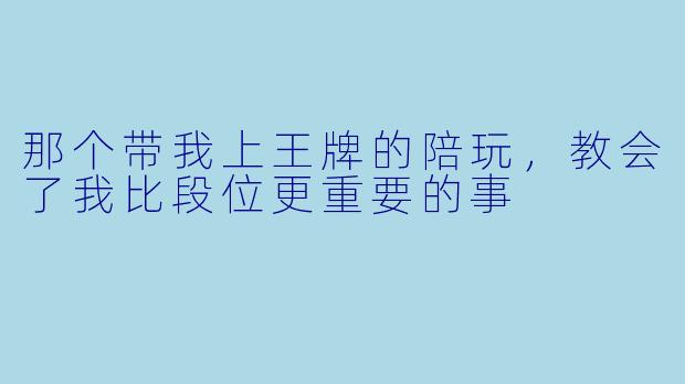 那个带我上王牌的陪玩，教会了我比段位更重要的事