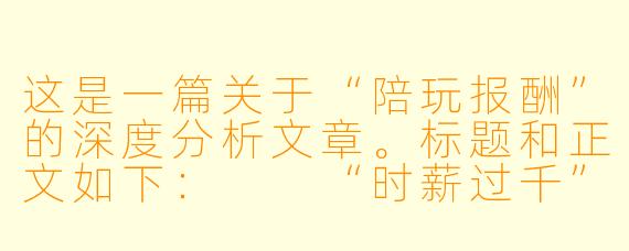 这是一篇关于“陪玩报酬”的深度分析文章。标题和正文如下:
“时薪过千”与“月入三千”:陪玩报酬背后的流量、情绪与资本博弈